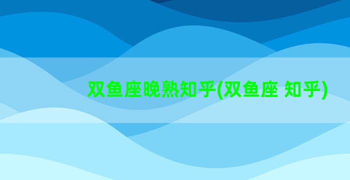双鱼座晚熟知乎(双鱼座 知乎)